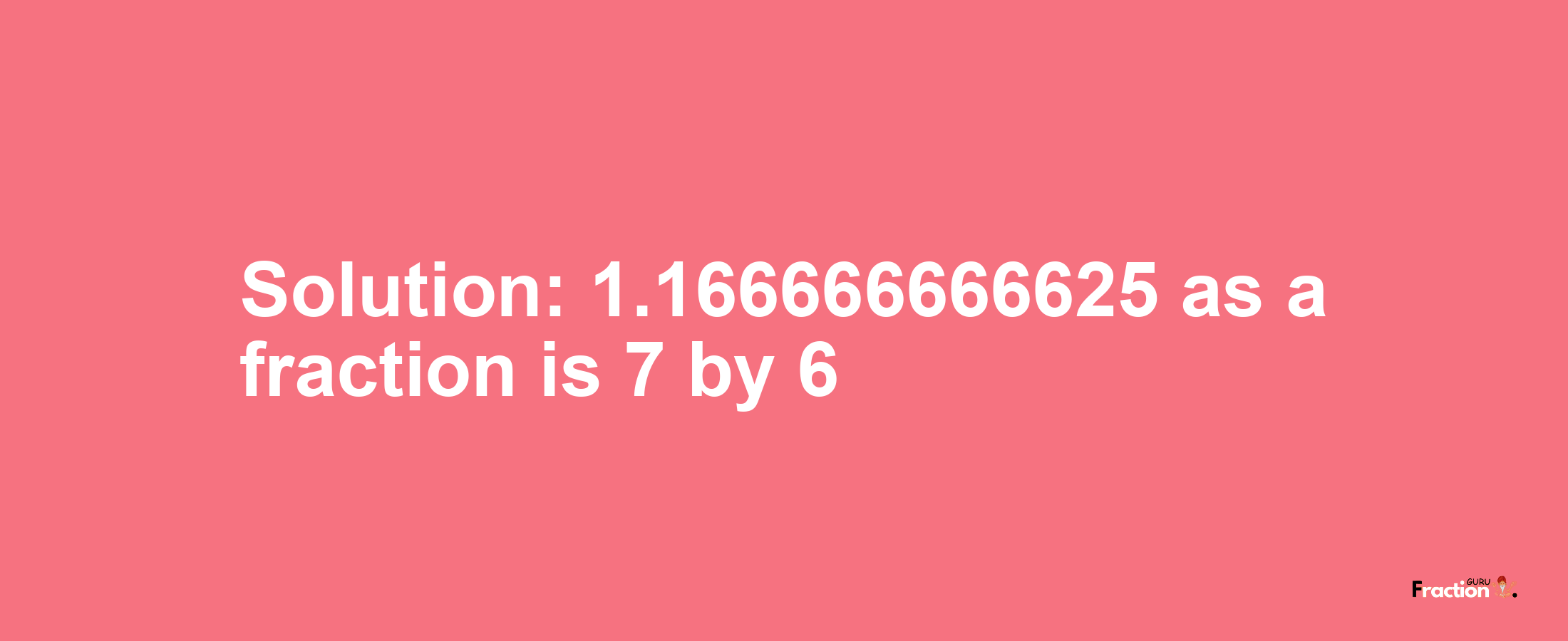 Solution:1.166666666625 as a fraction is 7/6
